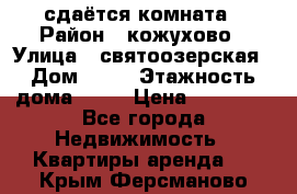 сдаётся комната › Район ­ кожухово › Улица ­ святоозерская › Дом ­ 21 › Этажность дома ­ 14 › Цена ­ 15 000 - Все города Недвижимость » Квартиры аренда   . Крым,Ферсманово
